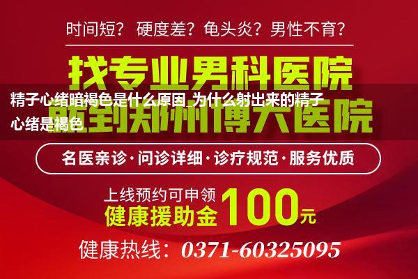 精子心绪暗褐色是什么原因_为什么射出来的精子心绪是褐色