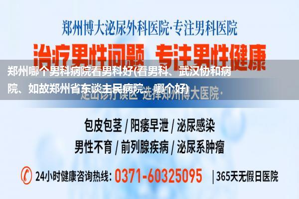 郑州哪个男科病院看男科好(看男科、武汉协和病院、如故郑州省东谈主民病院、哪个好)