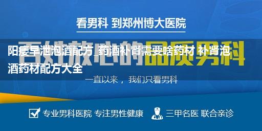 阳痿早泄泡酒配方_药酒补肾需要啥药材 补肾泡酒药材配方大全