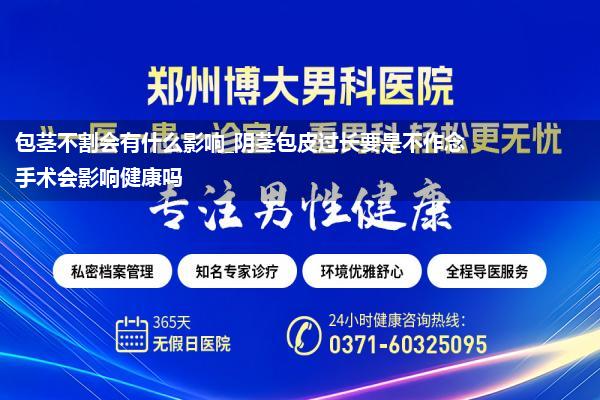 包茎不割会有什么影响_阴茎包皮过长要是不作念手术会影响健康吗