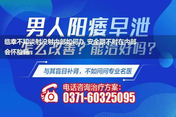 临幸不知谈射没射内部如何办_安全期不射在内部会怀胎吗