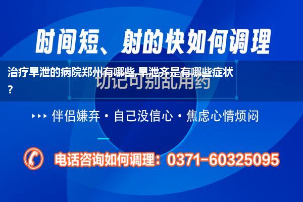 治疗早泄的病院郑州有哪些,早泄齐是有哪些症状?