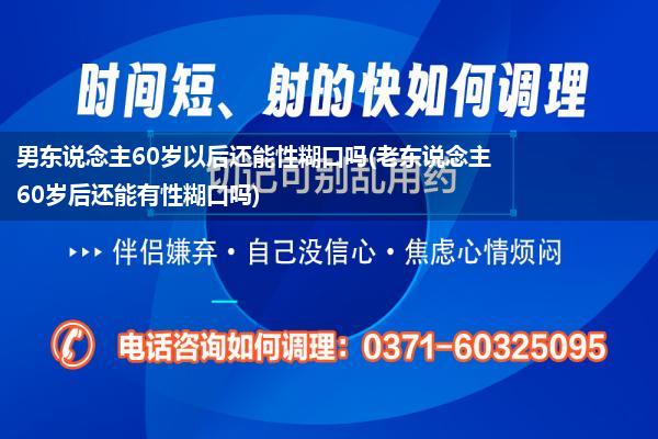 男东说念主60岁以后还能性糊口吗(老东说念主60岁后还能有性糊口吗)