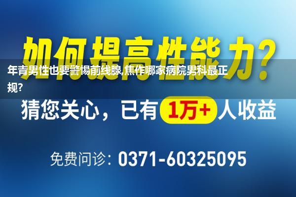 年青男性也要警惕前线腺,焦作哪家病院男科最正规?