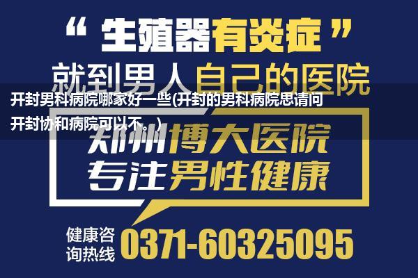 开封男科病院哪家好一些(开封的男科病院思请问开封协和病院可以不。)