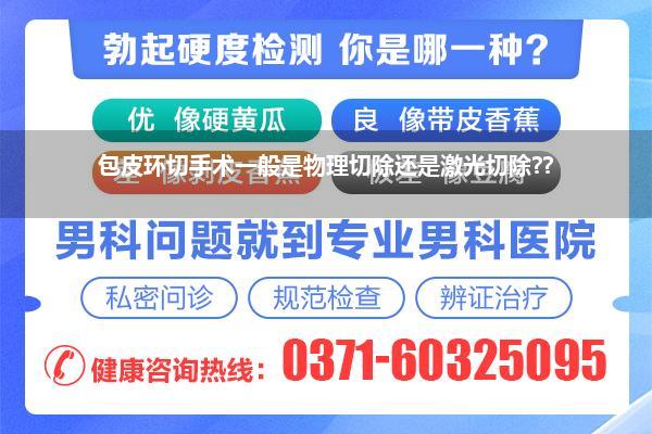 包皮切割手术_包皮环切手术一般是物理切除还是激光切除